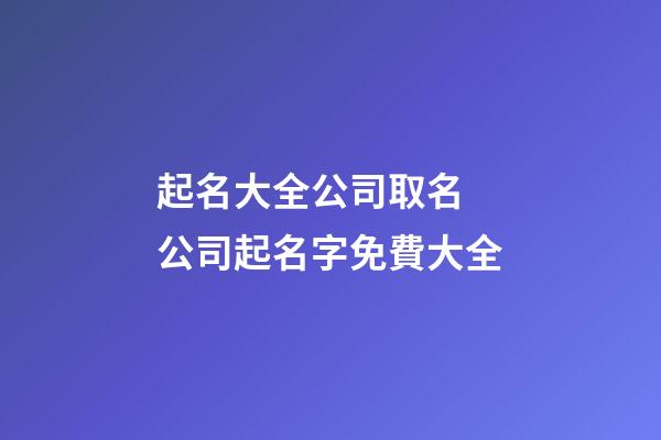 起名大全公司取名 公司起名字免費大全-第1張-公司起名-玄機派